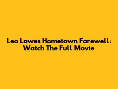 Leo Lowe's Hometown Farewell: Watch The Full Movie