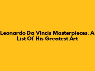 Leonardo Da Vinci's Masterpieces: A List Of His Greatest Art