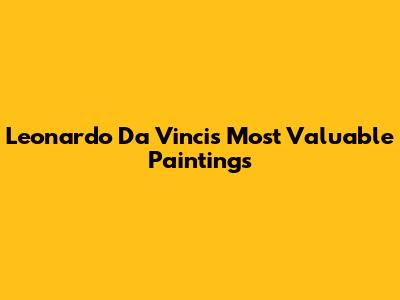 Leonardo Da Vinci's Most Valuable Paintings