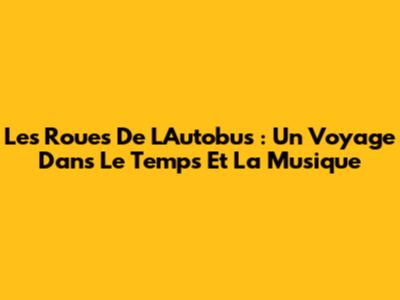 Les Roues De L'Autobus : Un Voyage Dans Le Temps Et La Musique