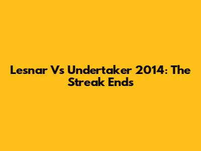 Lesnar Vs Undertaker 2014: The Streak Ends