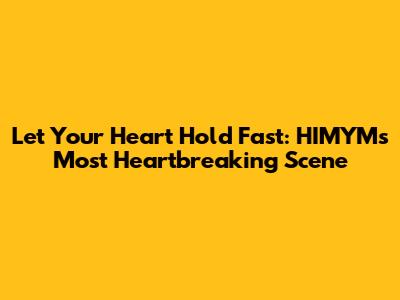 Let Your Heart Hold Fast: HIMYM's Most Heartbreaking Scene