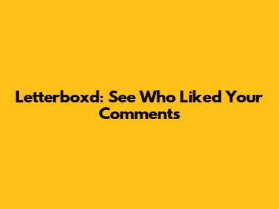 Letterboxd: See Who Liked Your Comments