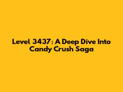 Level 3437: A Deep Dive Into Candy Crush Saga