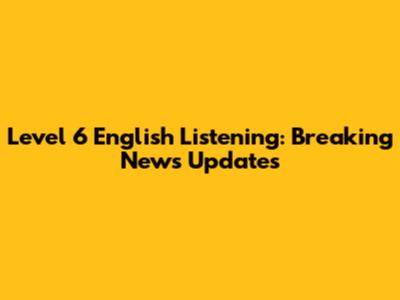 Level 6 English Listening: Breaking News Updates