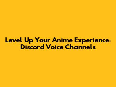 Level Up Your Anime Experience: Discord Voice Channels