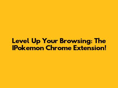 Level Up Your Browsing: The IPokemon Chrome Extension!