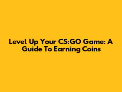 Level Up Your CS:GO Game: A Guide To Earning Coins