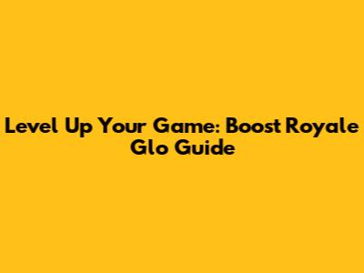 Level Up Your Game: Boost Royale Glo Guide