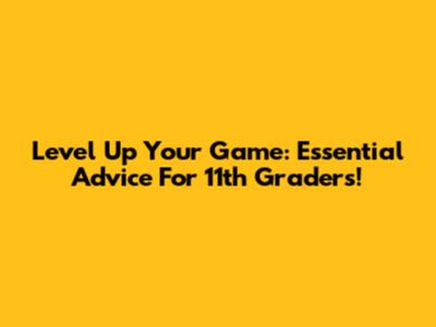 Level Up Your Game: Essential Advice For 11th Graders!