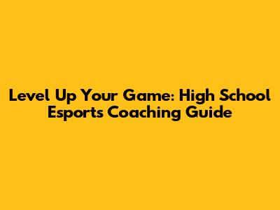 Level Up Your Game: High School Esports Coaching Guide