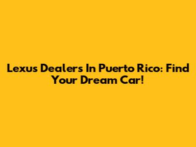 Lexus Dealers In Puerto Rico: Find Your Dream Car!