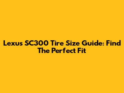 Lexus SC300 Tire Size Guide: Find The Perfect Fit