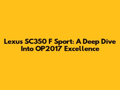 Lexus SC350 F Sport: A Deep Dive Into OP2017 Excellence
