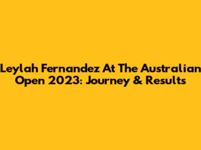 Leylah Fernandez At The Australian Open 2023: Journey & Results