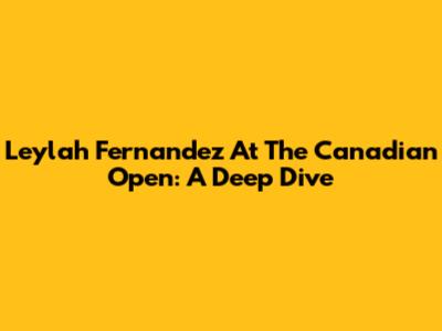Leylah Fernandez At The Canadian Open: A Deep Dive