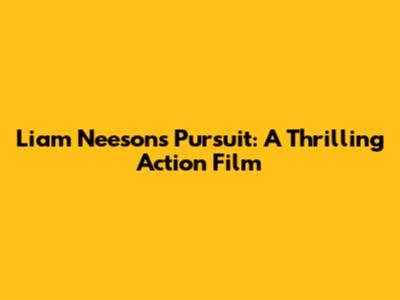 Liam Neeson's Pursuit: A Thrilling Action Film