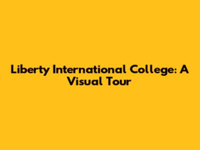 Liberty International College: A Visual Tour