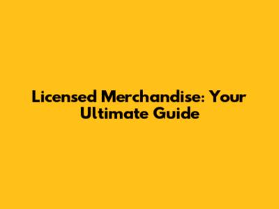 Licensed Merchandise: Your Ultimate Guide