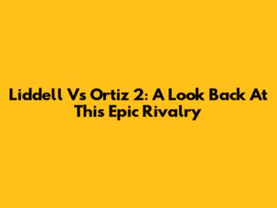 Liddell Vs Ortiz 2: A Look Back At This Epic Rivalry