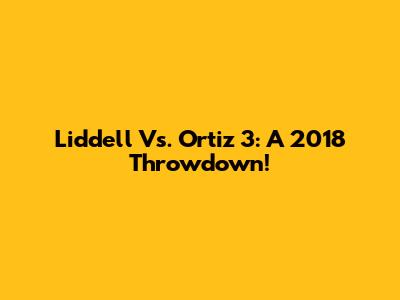Liddell Vs. Ortiz 3: A 2018 Throwdown!