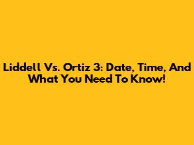 Liddell Vs. Ortiz 3: Date, Time, And What You Need To Know!