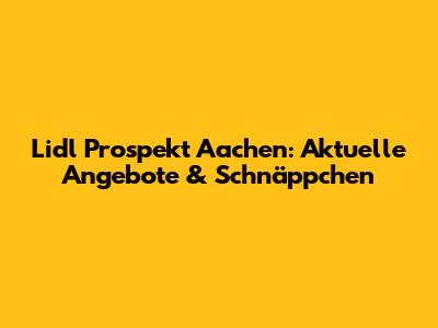 Lidl Prospekt Aachen: Aktuelle Angebote & Schnäppchen