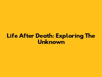 Life After Death: Exploring The Unknown