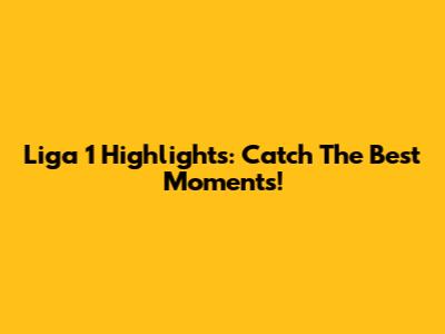 Liga 1 Highlights: Catch The Best Moments!
