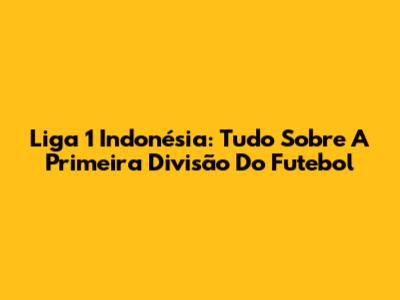 Liga 1 Indonésia: Tudo Sobre A Primeira Divisão Do Futebol