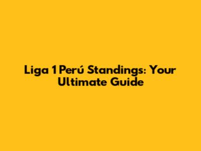 Liga 1 Perú Standings: Your Ultimate Guide