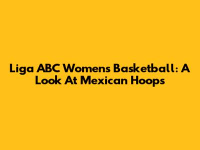 Liga ABC Women's Basketball: A Look At Mexican Hoops