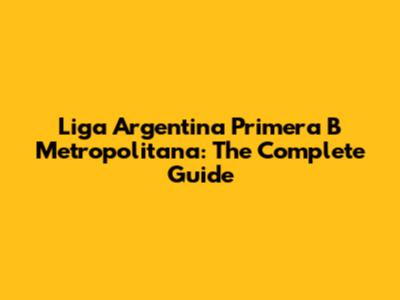 Liga Argentina Primera B Metropolitana: The Complete Guide