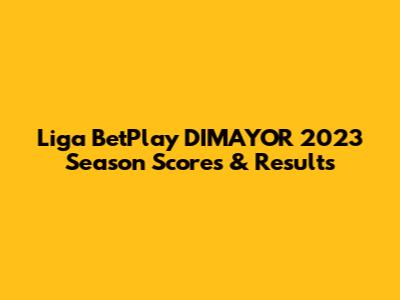 Liga BetPlay DIMAYOR 2023 Season Scores & Results