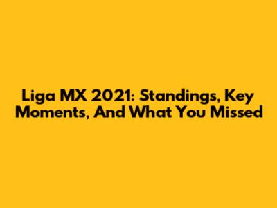 Liga MX 2021: Standings, Key Moments, And What You Missed