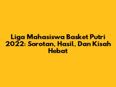 Liga Mahasiswa Basket Putri 2022: Sorotan, Hasil, Dan Kisah Hebat