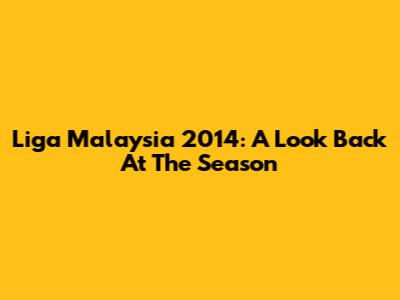 Liga Malaysia 2014: A Look Back At The Season