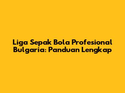 Liga Sepak Bola Profesional Bulgaria: Panduan Lengkap
