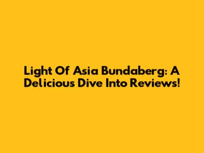 Light Of Asia Bundaberg: A Delicious Dive Into Reviews!