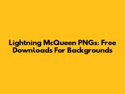 Lightning McQueen PNGs: Free Downloads For Backgrounds