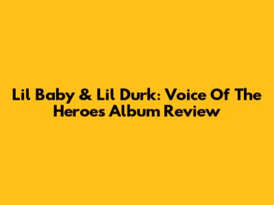 Lil Baby & Lil Durk: Voice Of The Heroes Album Review