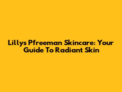 Lilly's Pfreeman Skincare: Your Guide To Radiant Skin