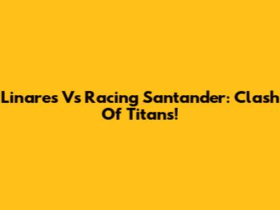Linares Vs Racing Santander: Clash Of Titans!