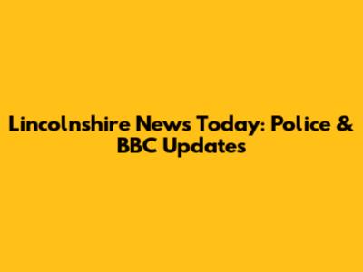 Lincolnshire News Today: Police & BBC Updates