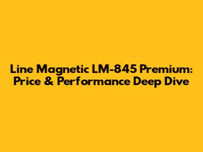 Line Magnetic LM-845 Premium: Price & Performance Deep Dive