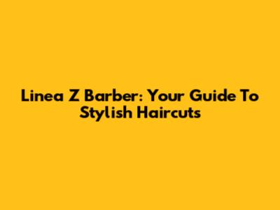 Linea Z Barber: Your Guide To Stylish Haircuts