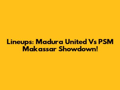 Lineups: Madura United Vs PSM Makassar Showdown!