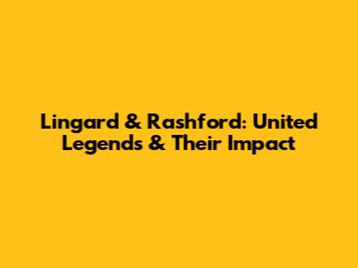 Lingard & Rashford: United Legends & Their Impact