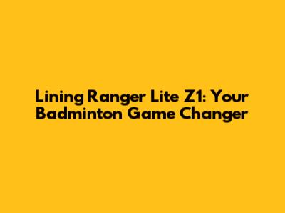 Lining Ranger Lite Z1: Your Badminton Game Changer