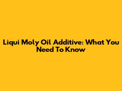 Liqui Moly Oil Additive: What You Need To Know